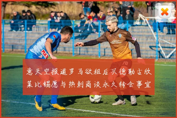 意天空报道罗马欲租后买德勒古欣莱比锡愿与热刺商谈永久转会事宜