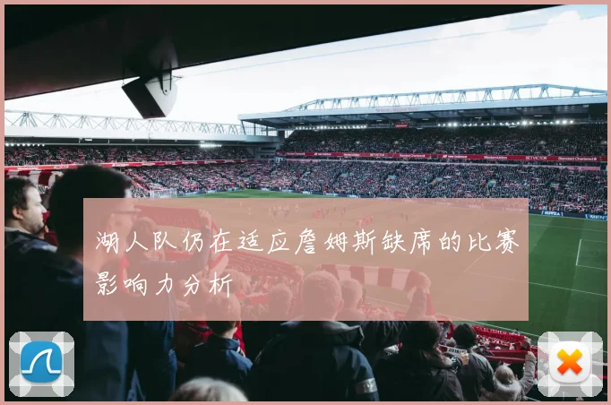 湖人队仍在适应詹姆斯缺席的比赛影响力分析
