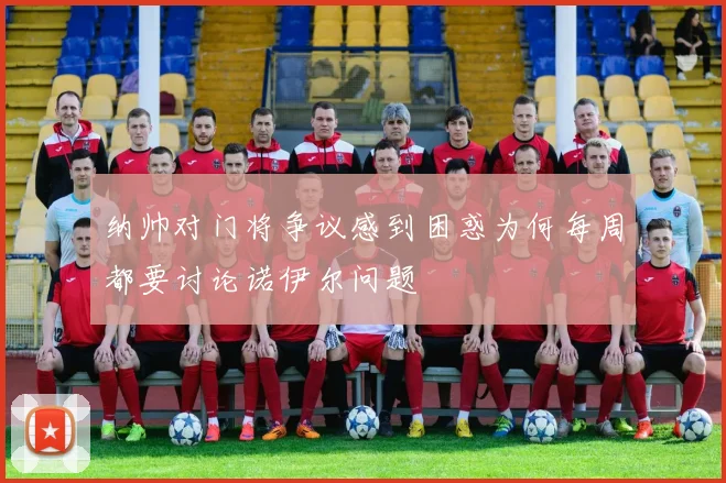 纳帅对门将争议感到困惑为何每周都要讨论诺伊尔问题