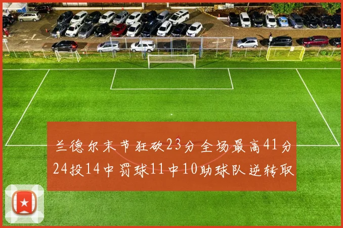 兰德尔末节狂砍23分全场最高41分24投14中罚球11中10助球队逆转取胜