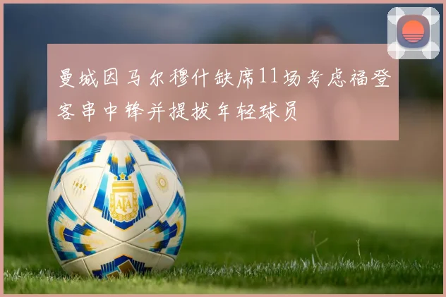 曼城因马尔穆什缺席11场考虑福登客串中锋并提拔年轻球员