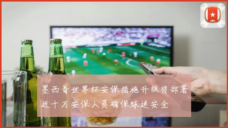 墨西哥世界杯安保措施升级将部署近十万安保人员确保球迷安全