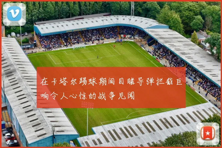 在卡塔尔踢球期间目睹导弹拦截巨响令人心惊的战争见闻