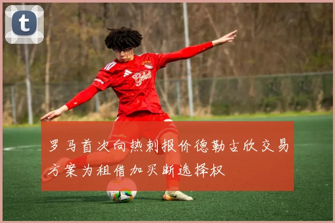 罗马首次向热刺报价德勒古欣交易方案为租借加买断选择权