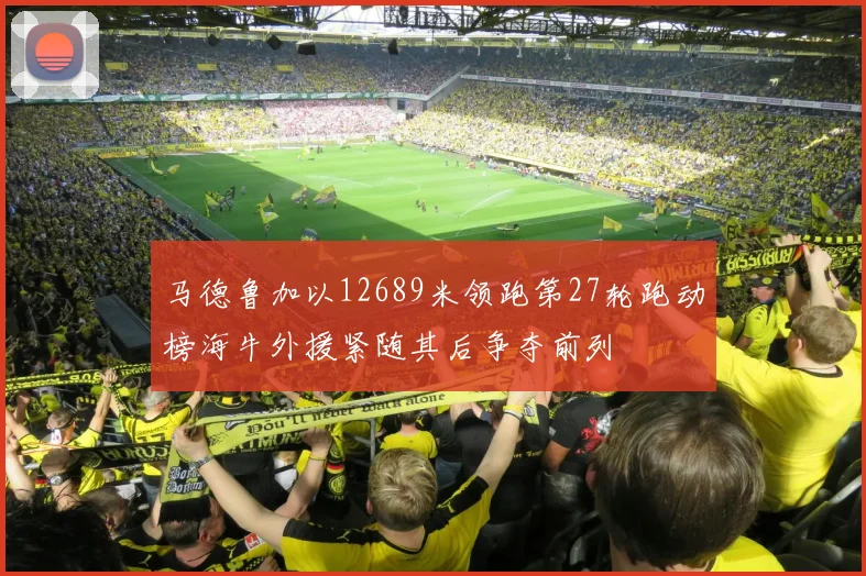马德鲁加以12689米领跑第27轮跑动榜海牛外援紧随其后争夺前列