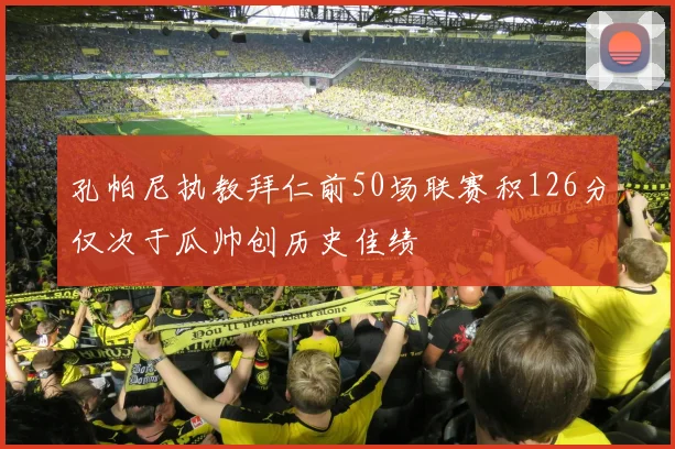 孔帕尼执教拜仁前50场联赛积126分仅次于瓜帅创历史佳绩