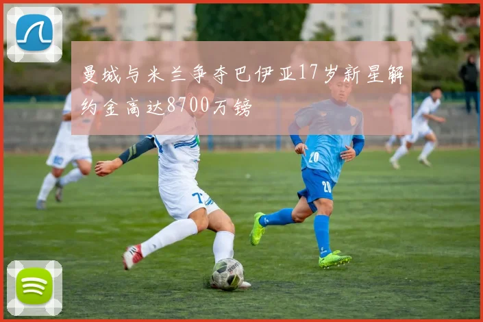 曼城与米兰争夺巴伊亚17岁新星解约金高达8700万镑