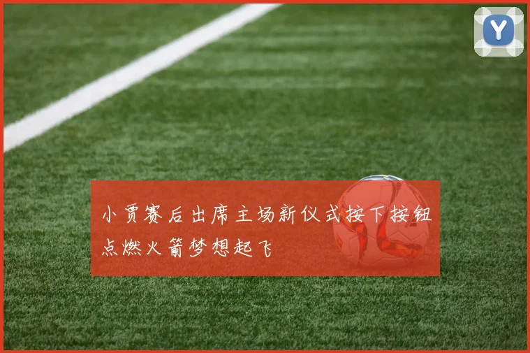 小贾赛后出席主场新仪式按下按钮点燃火箭梦想起飞