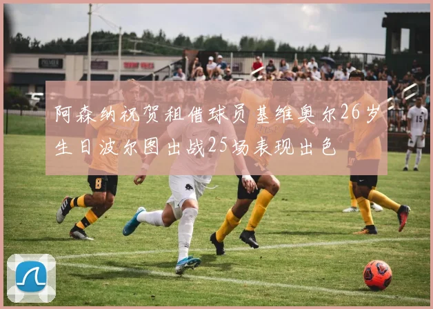 阿森纳祝贺租借球员基维奥尔26岁生日波尔图出战25场表现出色