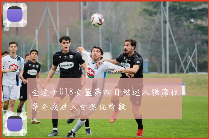 全运会U18女篮第四日综述八强席位争夺战进入白热化阶段