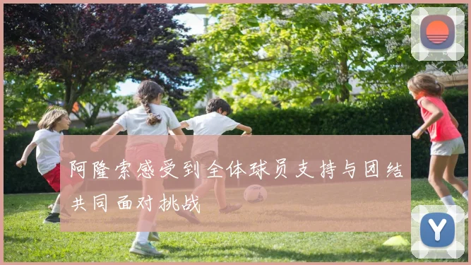 阿隆索感受到全体球员支持与团结共同面对挑战