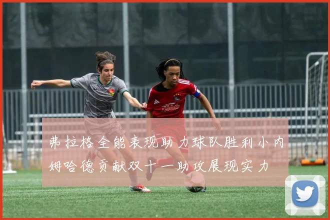 弗拉格全能表现助力球队胜利小内姆哈德贡献双十一助攻展现实力