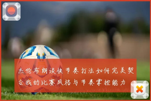 杰伦布朗谈快节奏打法如何完美契合我的比赛风格与节奏掌控能力