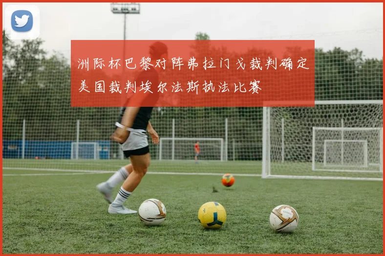 洲际杯巴黎对阵弗拉门戈裁判确定美国裁判埃尔法斯执法比赛