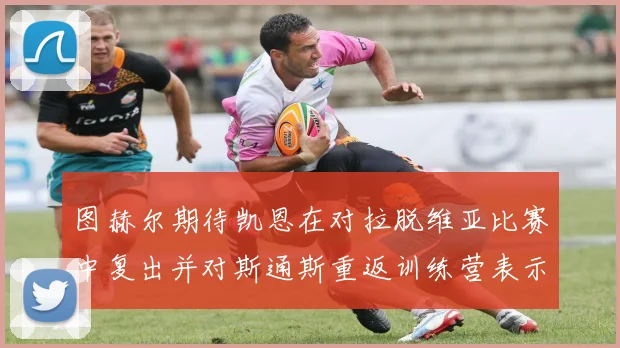图赫尔期待凯恩在对拉脱维亚比赛中复出并对斯通斯重返训练营表示欣喜