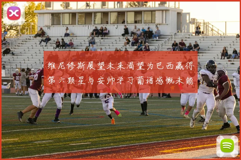 维尼修斯展望未来渴望为巴西赢得第六颗星与安帅学习葡语感慨未能与C罗共事
