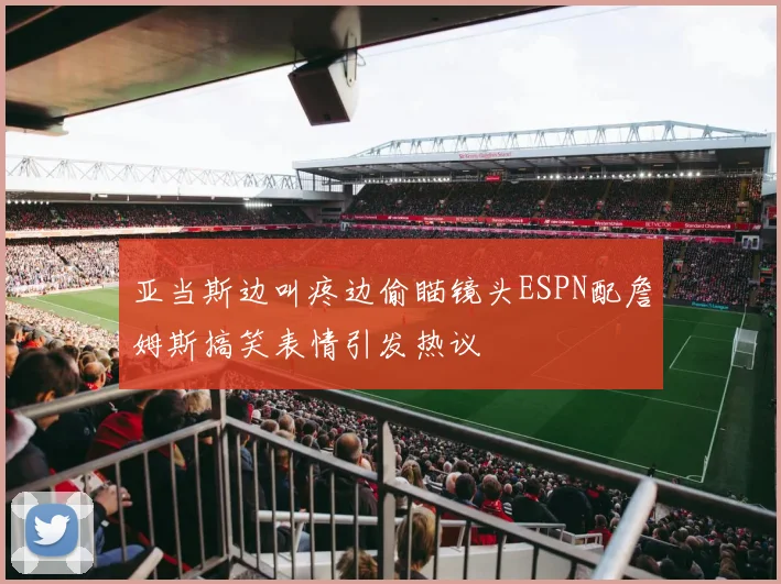 亚当斯边叫疼边偷瞄镜头ESPN配詹姆斯搞笑表情引发热议