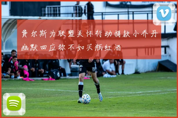 费尔斯为联盟关怀行动捐款小乔丹幽默回应称不如买瓶红酒