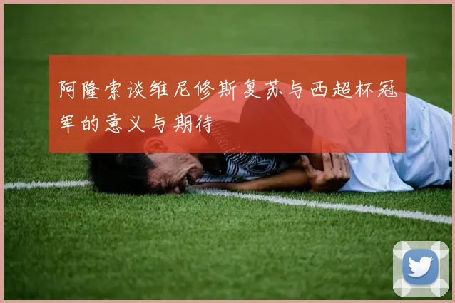阿隆索谈维尼修斯复苏与西超杯冠军的意义与期待