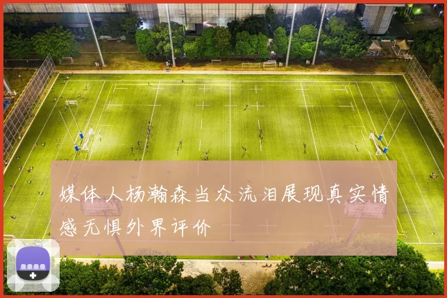 媒体人杨瀚森当众流泪展现真实情感无惧外界评价