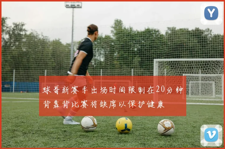 球哥新赛季出场时间限制在20分钟背靠背比赛将缺席以保护健康