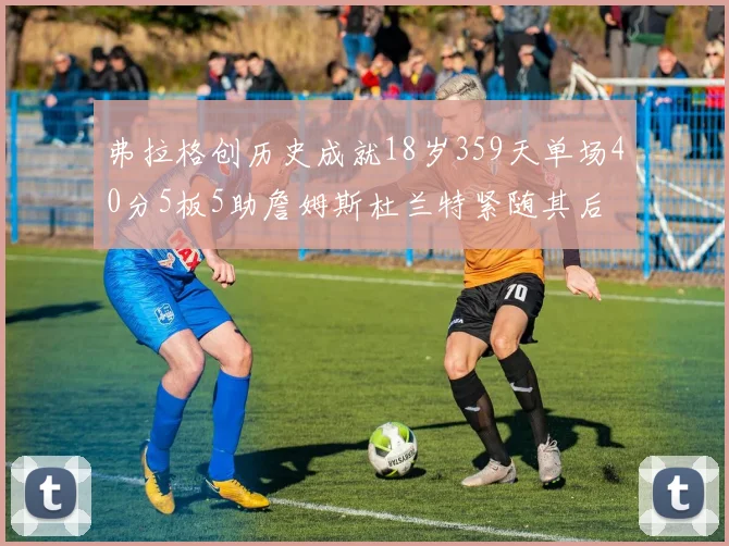 弗拉格创历史成就18岁359天单场40分5板5助詹姆斯杜兰特紧随其后
