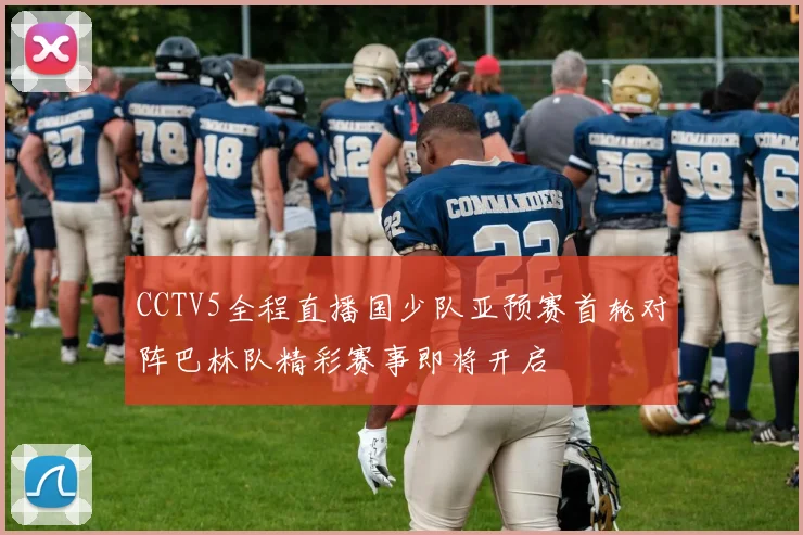CCTV5全程直播国少队亚预赛首轮对阵巴林队精彩赛事即将开启