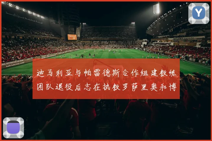迪马利亚与帕雷德斯合作组建教练团队退役后志在执教罗萨里奥和博卡
