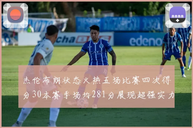 杰伦布朗状态火热五场比赛四次得分30本赛季场均281分展现超强实力