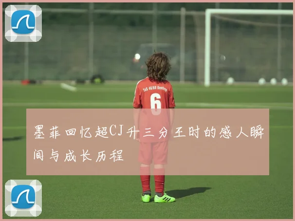 墨菲回忆超CJ升三分王时的感人瞬间与成长历程