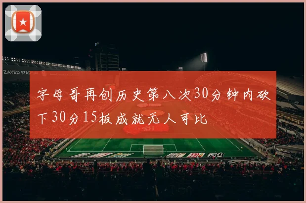 字母哥再创历史第八次30分钟内砍下30分15板成就无人可比