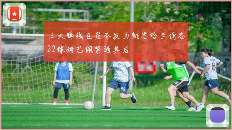 三大锋线巨星齐发力凯恩哈兰德各22球姆巴佩紧随其后