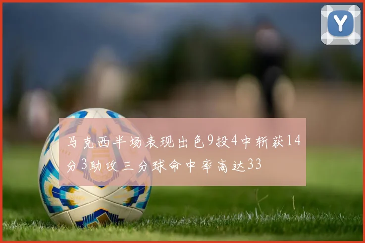 马克西半场表现出色9投4中斩获14分3助攻三分球命中率高达33