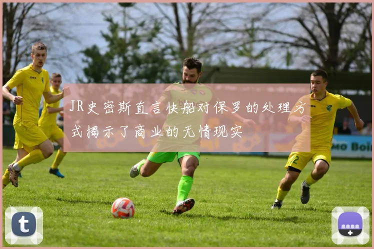 JR史密斯直言快船对保罗的处理方式揭示了商业的无情现实