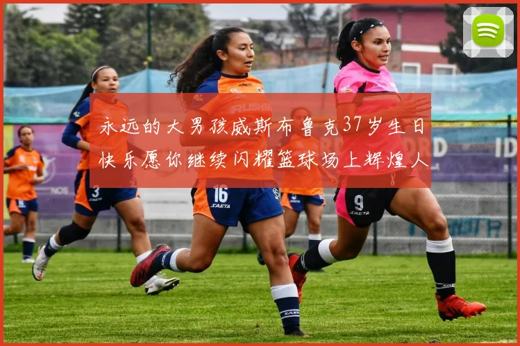 永远的大男孩威斯布鲁克37岁生日快乐愿你继续闪耀篮球场上辉煌人生