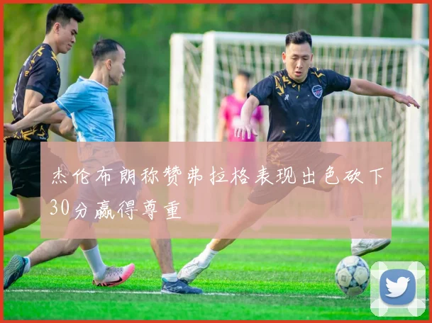 杰伦布朗称赞弗拉格表现出色砍下30分赢得尊重