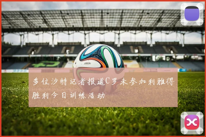 多位沙特记者报道C罗未参加利雅得胜利今日训练活动