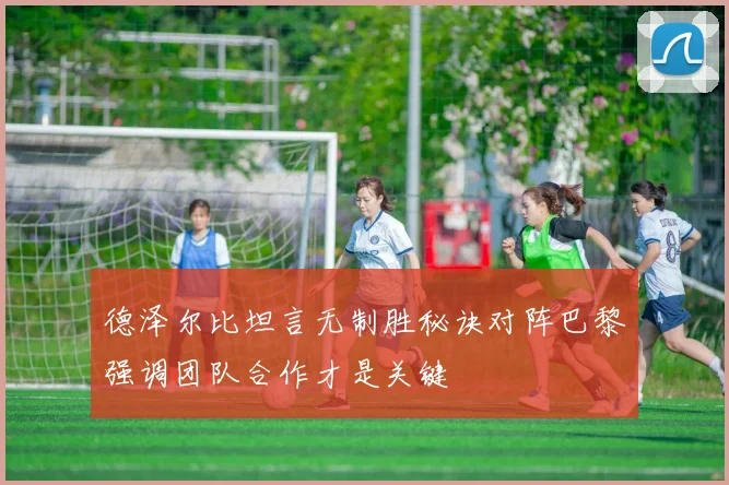 德泽尔比坦言无制胜秘诀对阵巴黎强调团队合作才是关键
