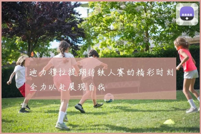 迪力穆拉提期待铁人赛的精彩时刻全力以赴展现自我