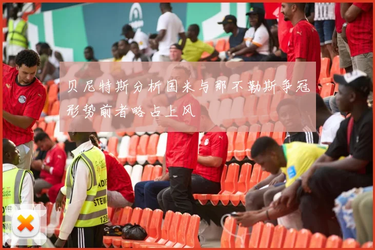 贝尼特斯分析国米与那不勒斯争冠形势前者略占上风