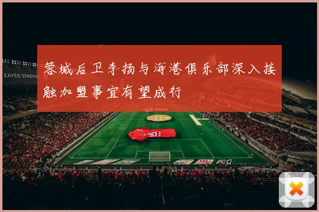 蓉城后卫李扬与海港俱乐部深入接触加盟事宜有望成行