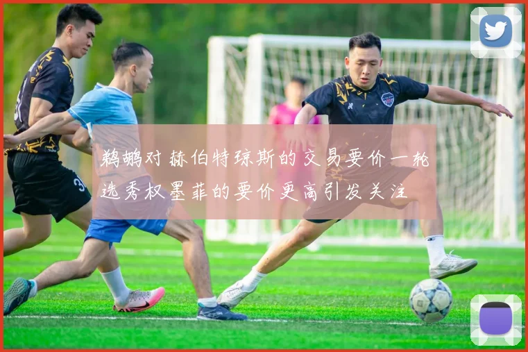 鹈鹕对赫伯特琼斯的交易要价一轮选秀权墨菲的要价更高引发关注