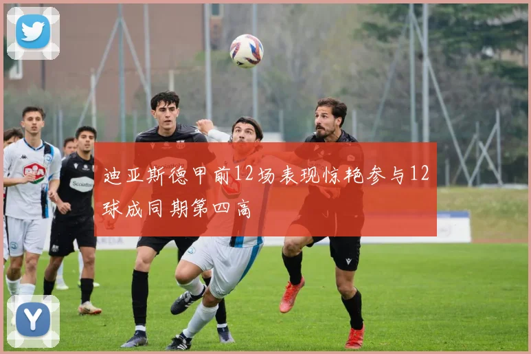 迪亚斯德甲前12场表现惊艳参与12球成同期第四高