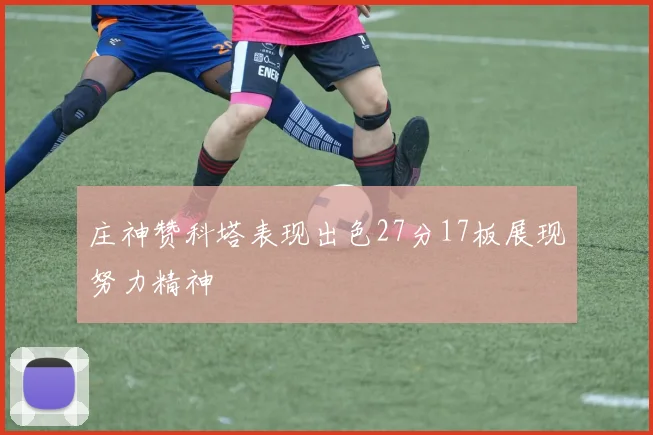 庄神赞科塔表现出色27分17板展现努力精神
