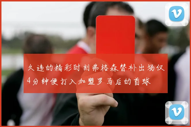 久违的精彩时刻弗格森替补出场仅4分钟便打入加盟罗马后的首球