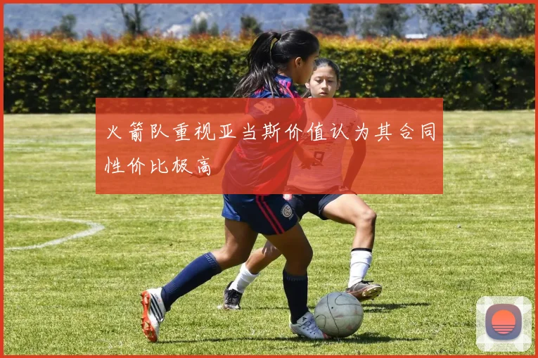 火箭队重视亚当斯价值认为其合同性价比极高